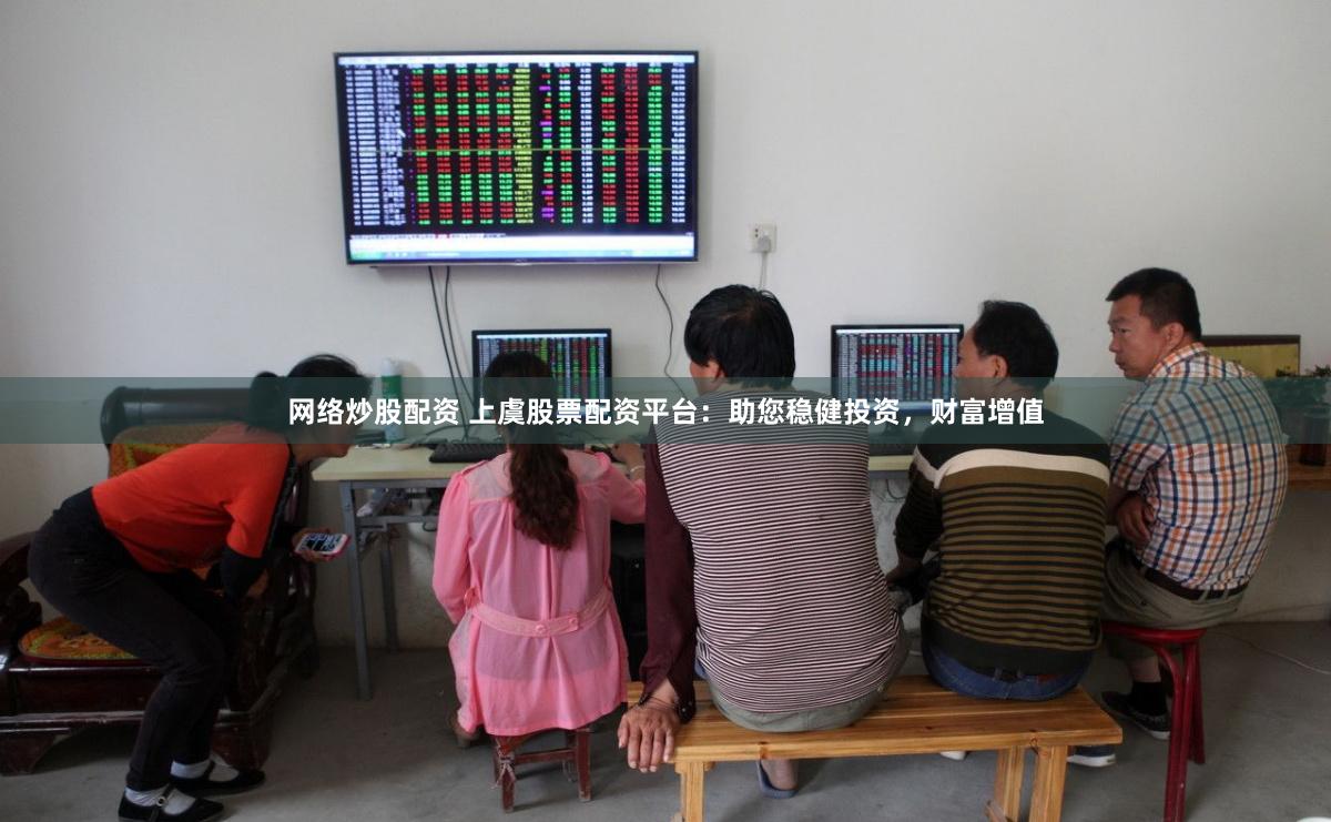 网络炒股配资 上虞股票配资平台：助您稳健投资，财富增值