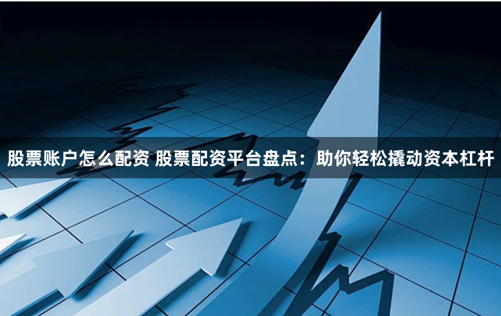 股票账户怎么配资 股票配资平台盘点：助你轻松撬动资本杠杆