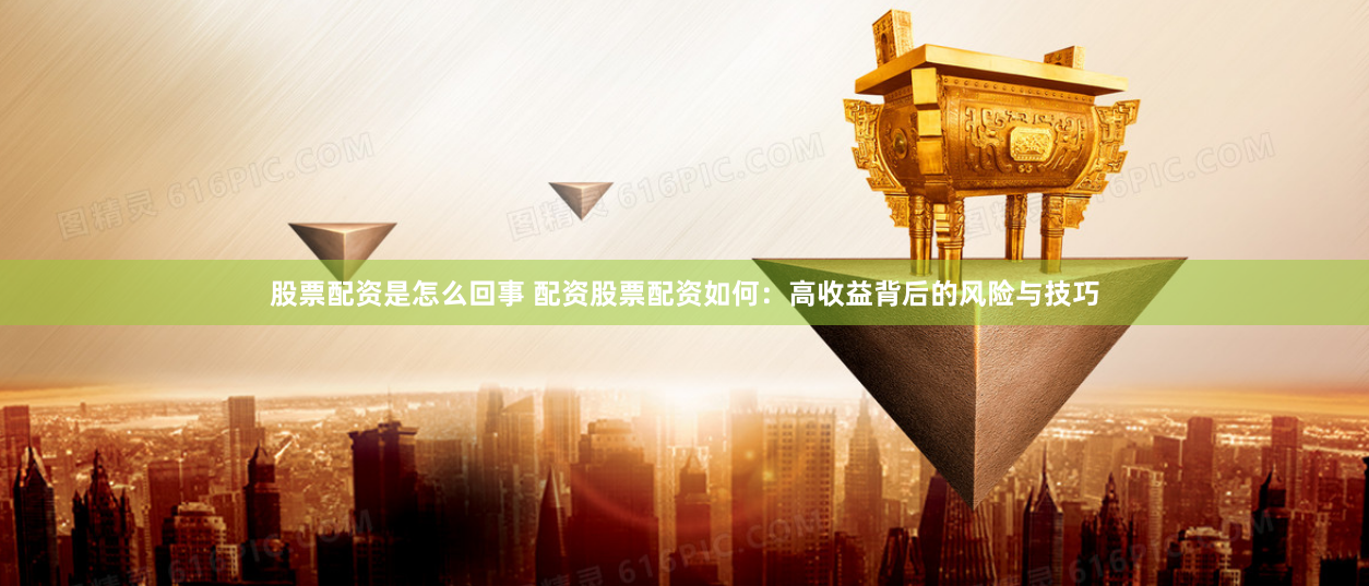 股票配资是怎么回事 配资股票配资如何：高收益背后的风险与技巧