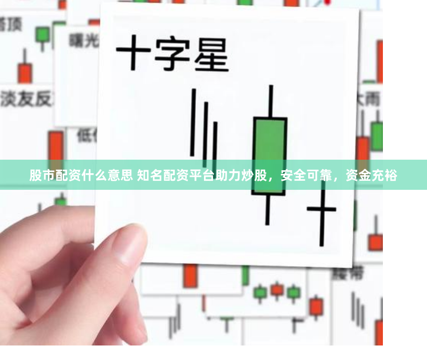 股市配资什么意思 知名配资平台助力炒股，安全可靠，资金充裕