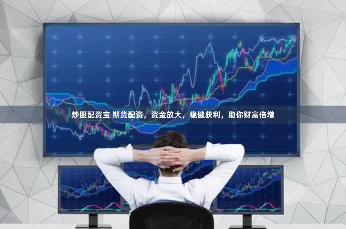炒股配资宝 期货配资，资金放大，稳健获利，助你财富倍增