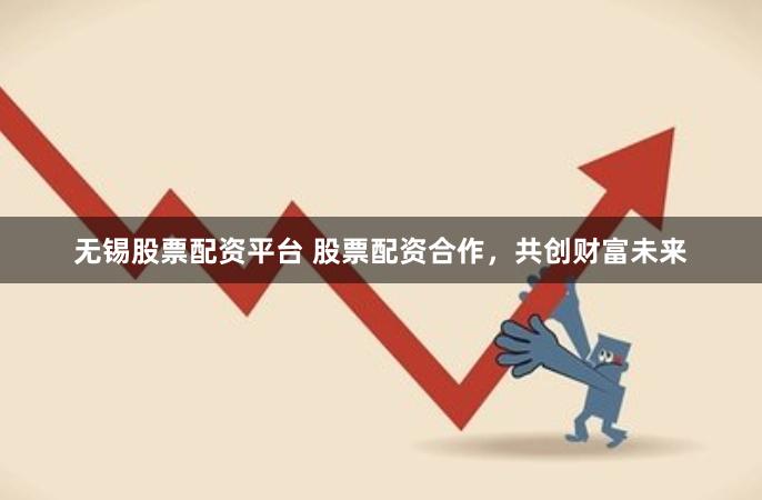 无锡股票配资平台 股票配资合作，共创财富未来