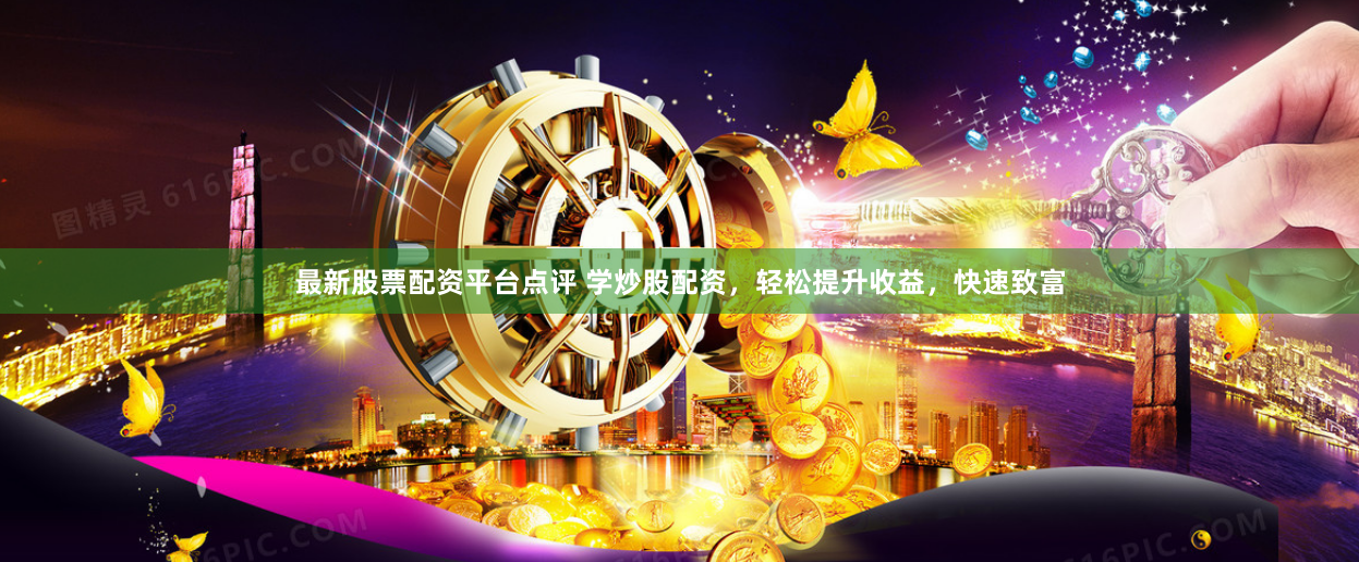最新股票配资平台点评 学炒股配资，轻松提升收益，快速致富