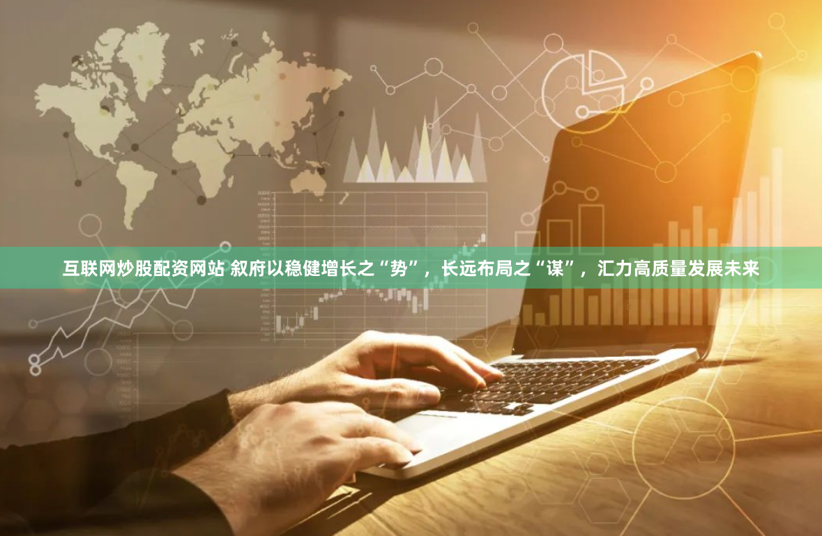 互联网炒股配资网站 叙府以稳健增长之“势”，长远布局之“谋”，汇力高质量发展未来