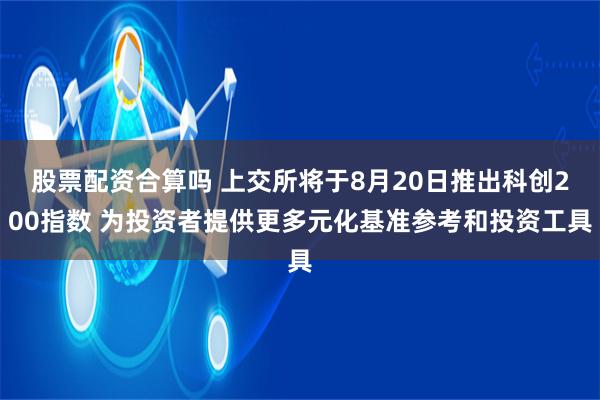 股票配资合算吗 上交所将于8月20日推出科创200指数 为投资者提供更多元化基准参考和投资工具