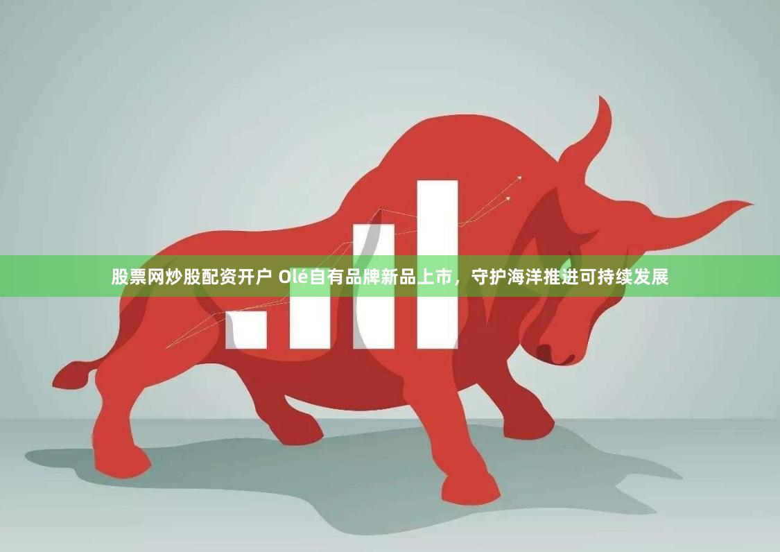 股票网炒股配资开户 Olé自有品牌新品上市，守护海洋推进可持续发展