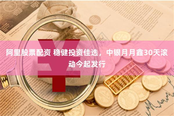 阿里股票配资 稳健投资佳选，中银月月鑫30天滚动今起发行