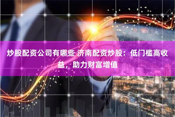 炒股配资公司有哪些 济南配资炒股：低门槛高收益，助力财富增值