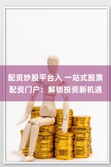 配资炒股平台入 一站式股票配资门户：解锁投资新机遇