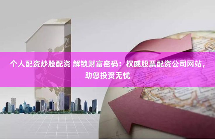 个人配资炒股配资 解锁财富密码：权威股票配资公司网站，助您投资无忧