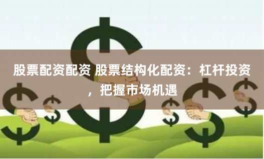 股票配资配资 股票结构化配资：杠杆投资，把握市场机遇