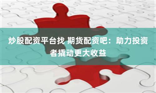 炒股配资平台找 期货配资吧：助力投资者撬动更大收益