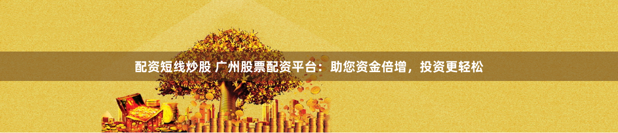 配资短线炒股 广州股票配资平台：助您资金倍增，投资更轻松