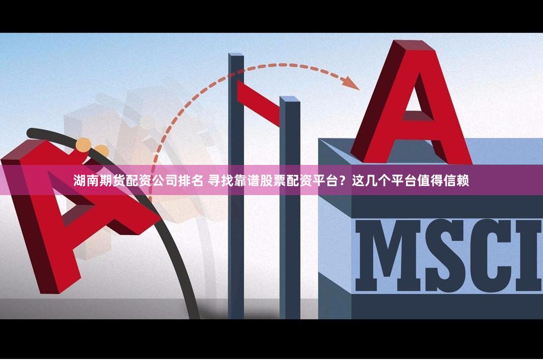 湖南期货配资公司排名 寻找靠谱股票配资平台？这几个平台值得信赖