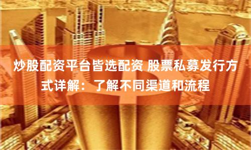 炒股配资平台皆选配资 股票私募发行方式详解：了解不同渠道和流程
