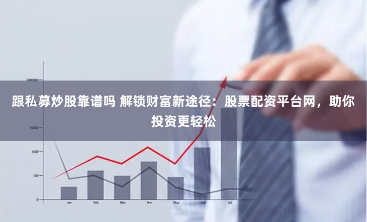 跟私募炒股靠谱吗 解锁财富新途径：股票配资平台网，助你投资更轻松