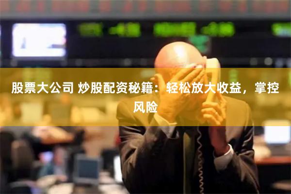 股票大公司 炒股配资秘籍：轻松放大收益，掌控风险