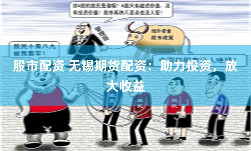 股市配资 无锡期货配资：助力投资，放大收益
