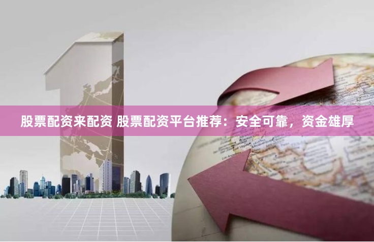 股票配资来配资 股票配资平台推荐：安全可靠，资金雄厚