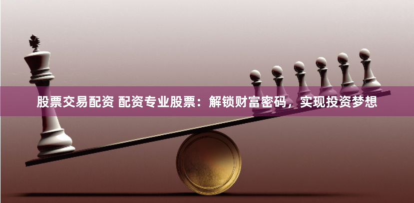股票交易配资 配资专业股票：解锁财富密码，实现投资梦想