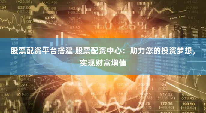 股票配资平台搭建 股票配资中心：助力您的投资梦想，实现财富增值