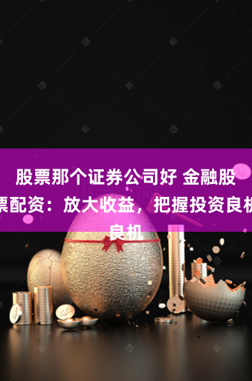 股票那个证券公司好 金融股票配资：放大收益，把握投资良机