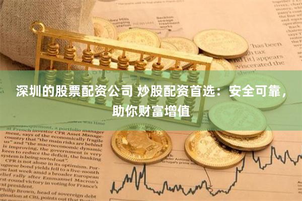 深圳的股票配资公司 炒股配资首选：安全可靠，助你财富增值