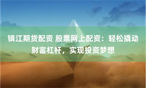 镇江期货配资 股票网上配资：轻松撬动财富杠杆，实现投资梦想