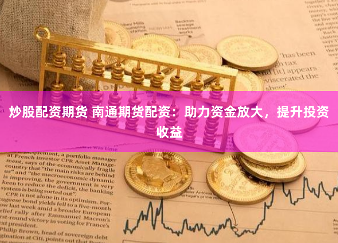 炒股配资期货 南通期货配资：助力资金放大，提升投资收益