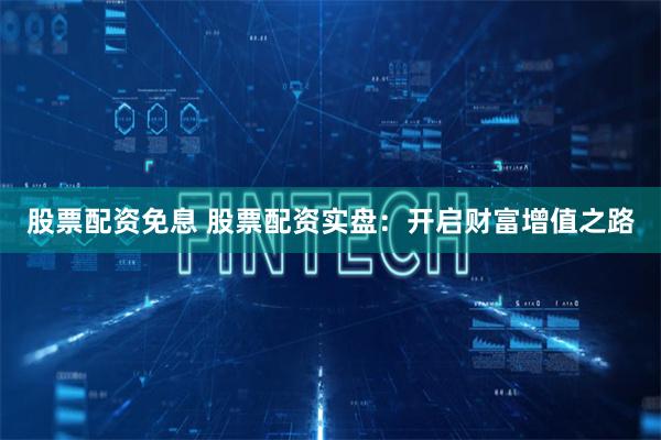股票配资免息 股票配资实盘：开启财富增值之路