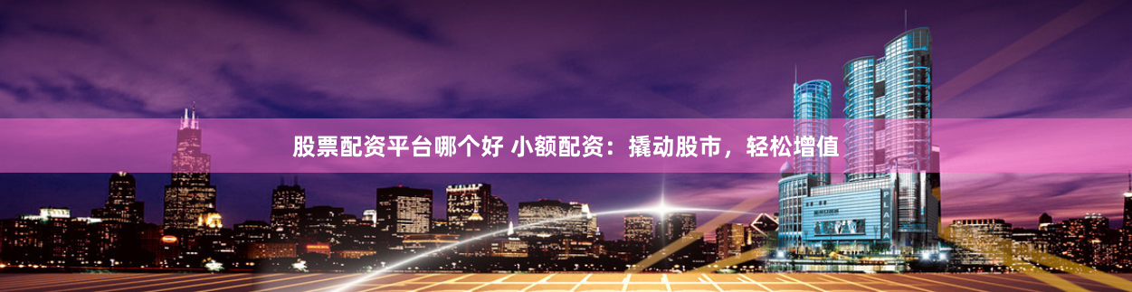 股票配资平台哪个好 小额配资：撬动股市，轻松增值