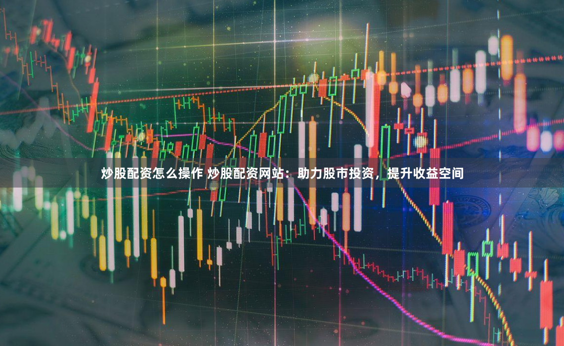 炒股配资怎么操作 炒股配资网站：助力股市投资，提升收益空间