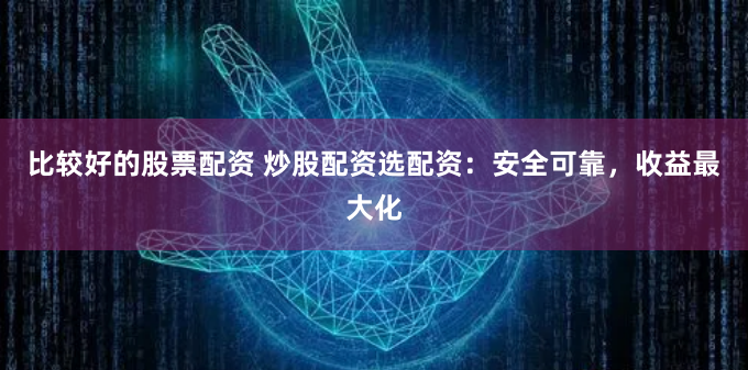 比较好的股票配资 炒股配资选配资：安全可靠，收益最大化