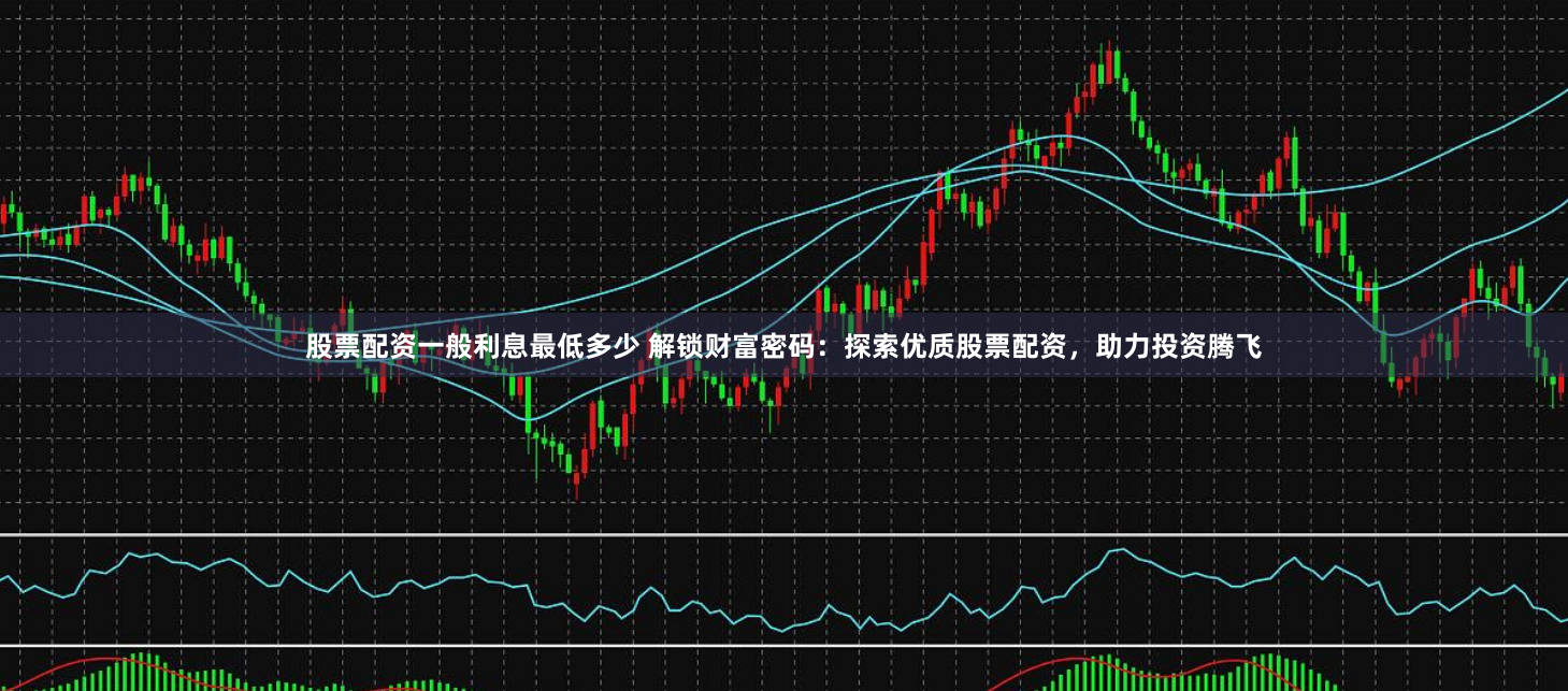 股票配资一般利息最低多少 解锁财富密码：探索优质股票配资，助力投资腾飞