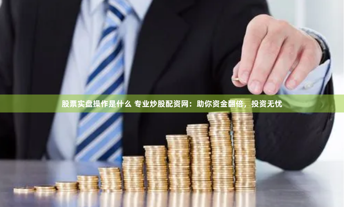 股票实盘操作是什么 专业炒股配资网：助你资金翻倍，投资无忧