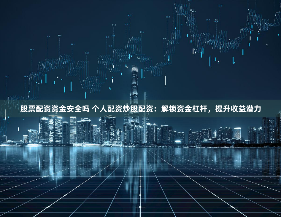 股票配资资金安全吗 个人配资炒股配资：解锁资金杠杆，提升收益潜力