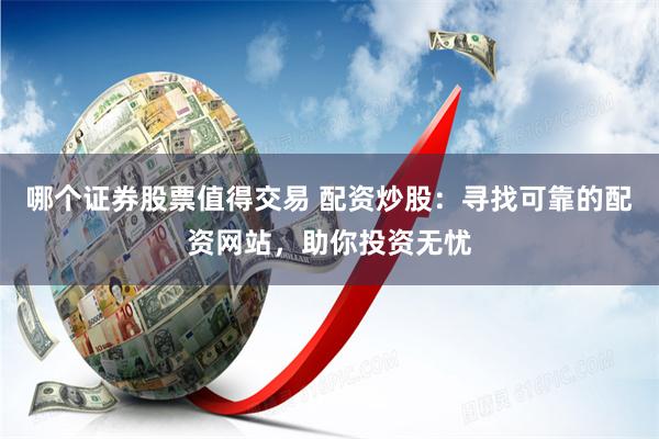 哪个证券股票值得交易 配资炒股：寻找可靠的配资网站，助你投资无忧