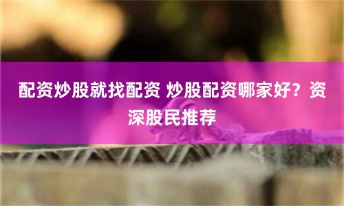 配资炒股就找配资 炒股配资哪家好？资深股民推荐
