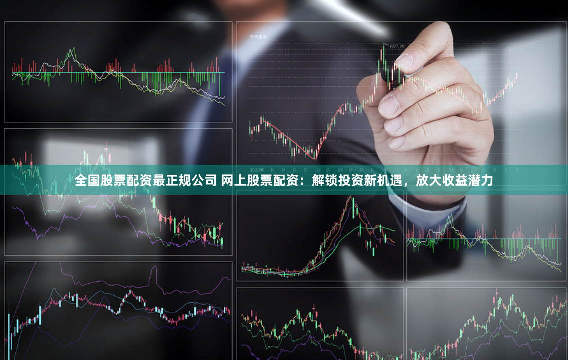 全国股票配资最正规公司 网上股票配资：解锁投资新机遇，放大收益潜力
