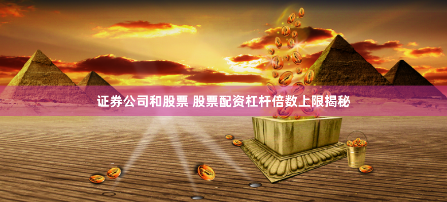 证券公司和股票 股票配资杠杆倍数上限揭秘