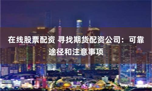 在线股票配资 寻找期货配资公司：可靠途径和注意事项
