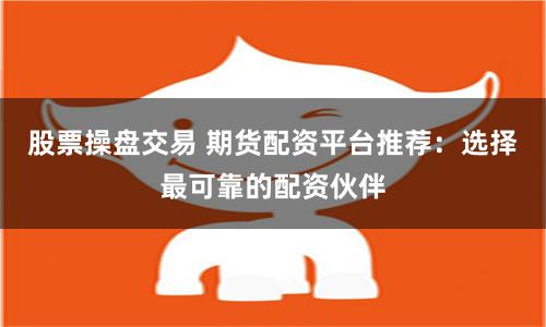 股票操盘交易 期货配资平台推荐：选择最可靠的配资伙伴
