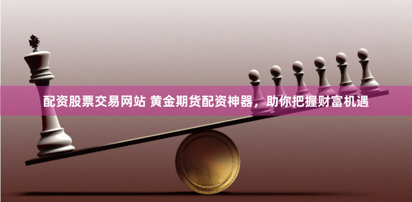 配资股票交易网站 黄金期货配资神器，助你把握财富机遇