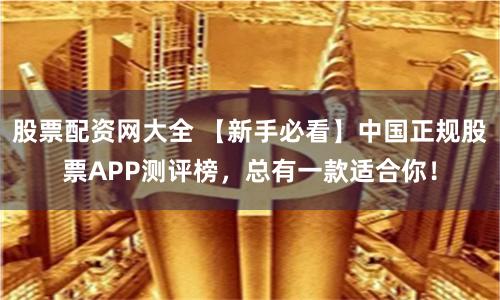 股票配资网大全 【新手必看】中国正规股票APP测评榜，总有一款适合你！