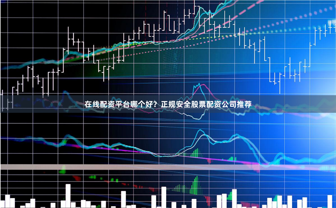 在线配资平台哪个好？正规安全股票配资公司推荐
