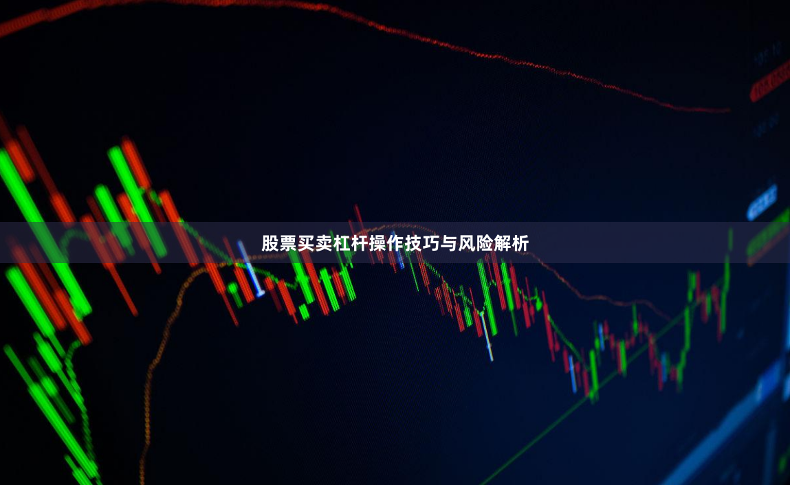 股票买卖杠杆操作技巧与风险解析